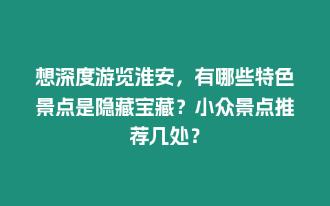 想深度游覽淮安，有哪些特色景點是隱藏寶藏？小眾景點推薦幾處？