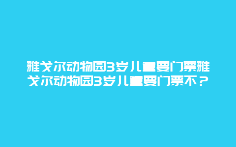 雅戈爾動物園3歲兒童要門票雅戈爾動物園3歲兒童要門票不？