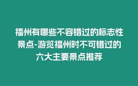 福州有哪些不容錯(cuò)過的標(biāo)志性景點(diǎn)-游覽福州時(shí)不可錯(cuò)過的六大主要景點(diǎn)推薦