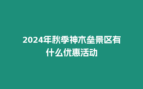 2024年秋季神木壘景區有什么優惠活動