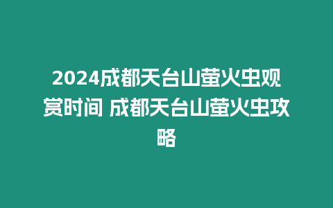 2024成都天臺山螢火蟲觀賞時間 成都天臺山螢火蟲攻略