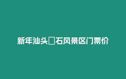 新年汕頭礐石風景區門票價
