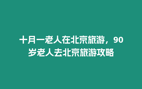 十月一老人在北京旅游，90歲老人去北京旅游攻略