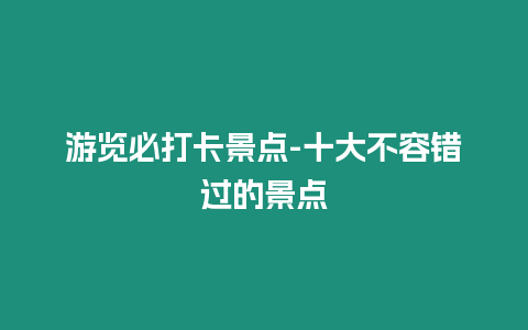 游覽必打卡景點(diǎn)-十大不容錯(cuò)過(guò)的景點(diǎn)