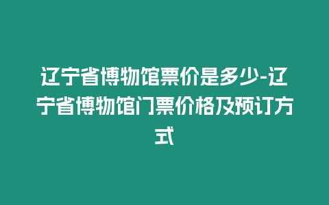 遼寧省博物館票價(jià)是多少-遼寧省博物館門票價(jià)格及預(yù)訂方式