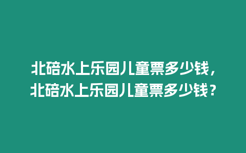 北碚水上樂園兒童票多少錢，北碚水上樂園兒童票多少錢？
