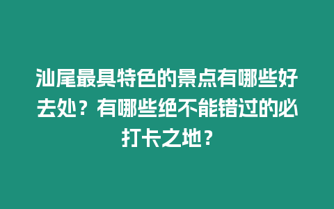 汕尾最具特色的景點(diǎn)有哪些好去處？有哪些絕不能錯(cuò)過的必打卡之地？