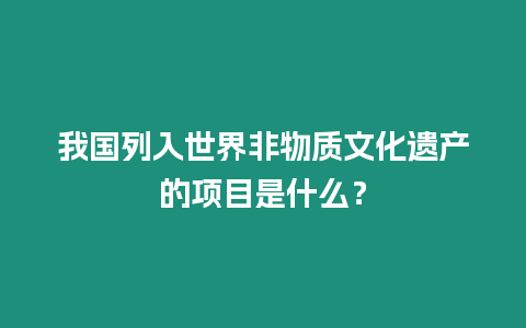 我國列入世界非物質文化遺產的項目是什么？