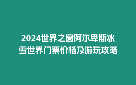 2024世界之窗阿爾卑斯冰雪世界門票價格及游玩攻略