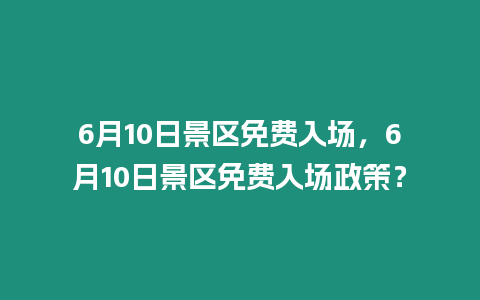 6月10日景區免費入場，6月10日景區免費入場政策？