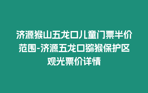 濟源猴山五龍口兒童門票半價范圍-濟源五龍口獼猴保護區(qū)觀光票價詳情
