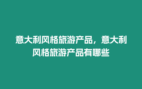 意大利風格旅游產品，意大利風格旅游產品有哪些