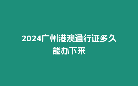 2024廣州港澳通行證多久能辦下來(lái)