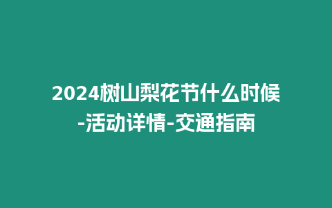 2024樹山梨花節(jié)什么時(shí)候-活動(dòng)詳情-交通指南