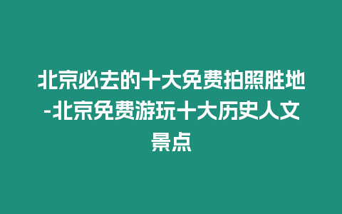 北京必去的十大免費(fèi)拍照勝地-北京免費(fèi)游玩十大歷史人文景點(diǎn)