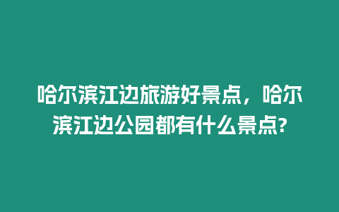 哈爾濱江邊旅游好景點，哈爾濱江邊公園都有什么景點?