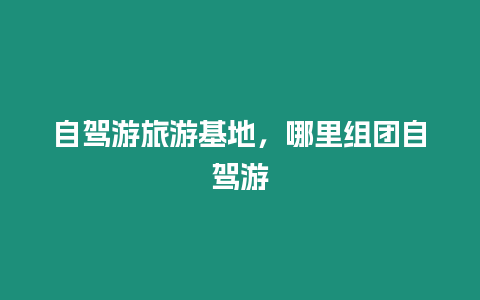 自駕游旅游基地，哪里組團(tuán)自駕游