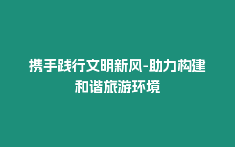 攜手踐行文明新風-助力構建和諧旅游環境