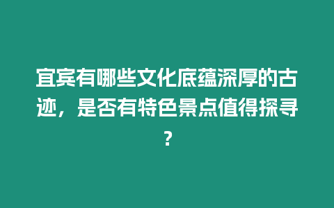 宜賓有哪些文化底蘊(yùn)深厚的古跡，是否有特色景點(diǎn)值得探尋？