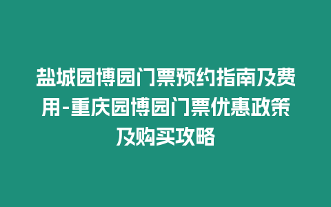 鹽城園博園門(mén)票預(yù)約指南及費(fèi)用-重慶園博園門(mén)票優(yōu)惠政策及購(gòu)買(mǎi)攻略