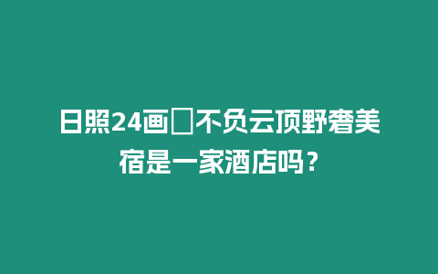 日照24畫?不負云頂野奢美宿是一家酒店嗎？
