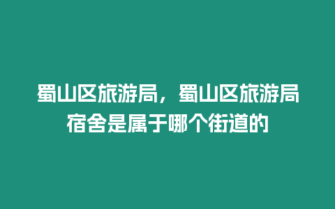 蜀山區旅游局，蜀山區旅游局宿舍是屬于哪個街道的
