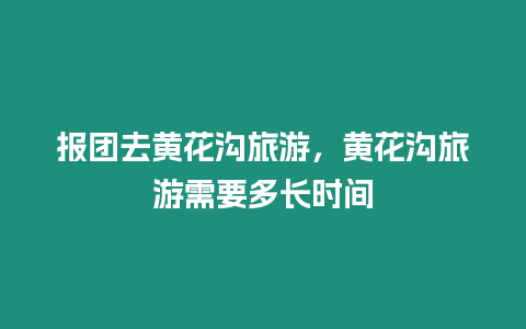 報團去黃花溝旅游，黃花溝旅游需要多長時間