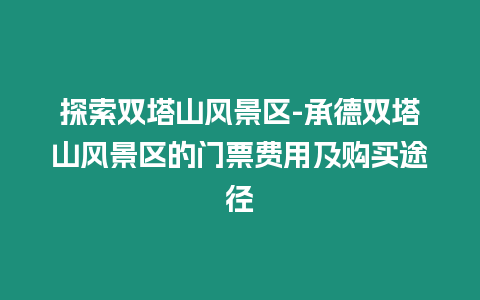 探索雙塔山風景區-承德雙塔山風景區的門票費用及購買途徑