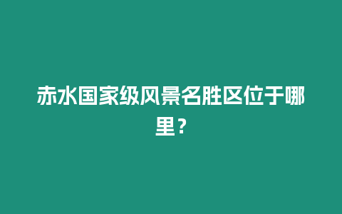 赤水國家級風景名勝區位于哪里？