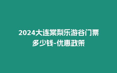 2024大連棠梨樂游谷門票多少錢-優惠政策
