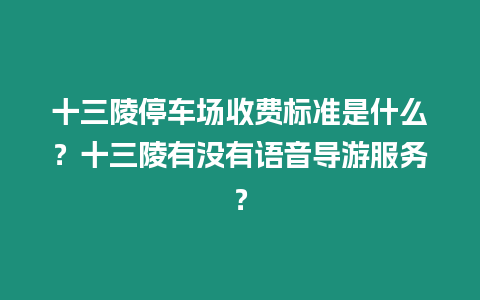 十三陵停車場收費(fèi)標(biāo)準(zhǔn)是什么？十三陵有沒有語音導(dǎo)游服務(wù)？