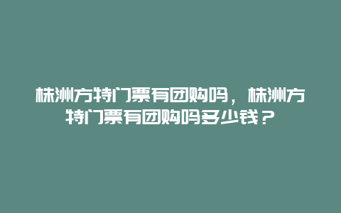 株洲方特門票有團購嗎，株洲方特門票有團購嗎多少錢？