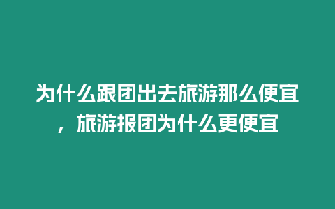 為什么跟團出去旅游那么便宜，旅游報團為什么更便宜