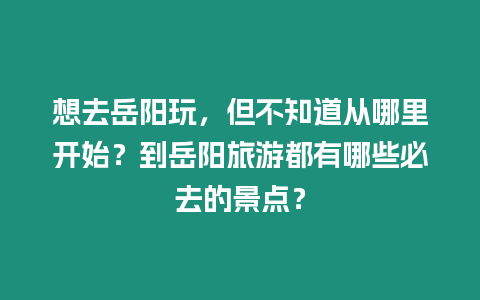 想去岳陽玩，但不知道從哪里開始？到岳陽旅游都有哪些必去的景點？