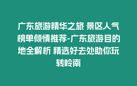 廣東旅游精華之旅 景區人氣榜單傾情推薦-廣東旅游目的地全解析 精選好去處助你玩轉嶺南