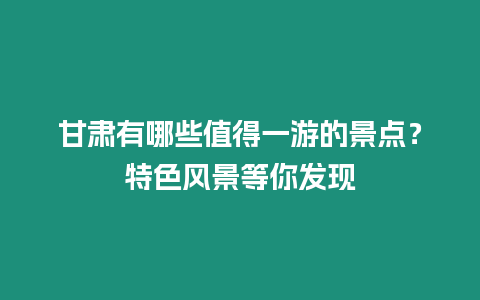 甘肅有哪些值得一游的景點？特色風景等你發現