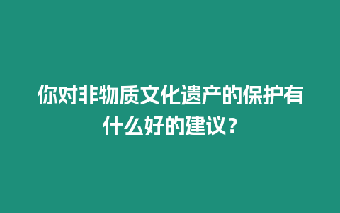 你對非物質(zhì)文化遺產(chǎn)的保護(hù)有什么好的建議？