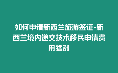 如何申請新西蘭旅游簽證-新西蘭境內(nèi)遞交技術(shù)移民申請費用猛漲