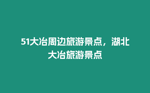 51大冶周邊旅游景點，湖北大冶旅游景點