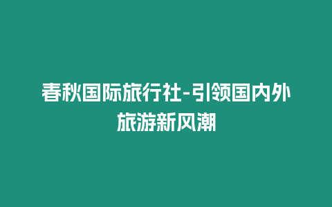 春秋國(guó)際旅行社-引領(lǐng)國(guó)內(nèi)外旅游新風(fēng)潮