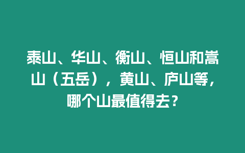 泰山、華山、衡山、恒山和嵩山（五岳），黃山、廬山等，哪個山最值得去？