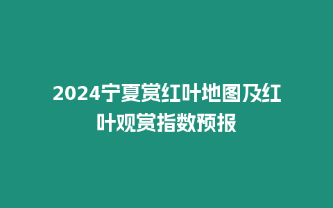 2024寧夏賞紅葉地圖及紅葉觀賞指數(shù)預(yù)報