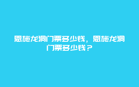 恩施龍洞門票多少錢，恩施龍洞門票多少錢？