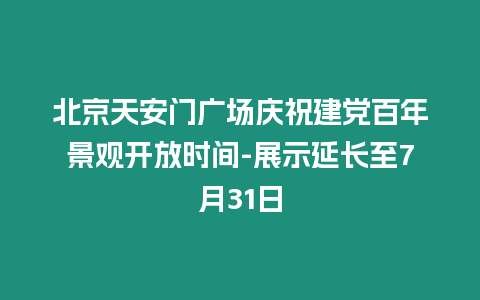 北京天安門廣場慶祝建黨百年景觀開放時間-展示延長至7月31日
