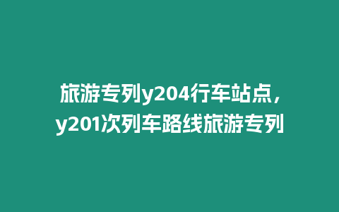 旅游專列y204行車站點，y201次列車路線旅游專列