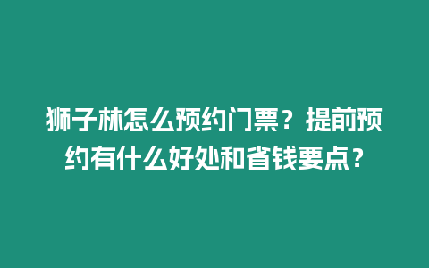 獅子林怎么預(yù)約門票？提前預(yù)約有什么好處和省錢要點？