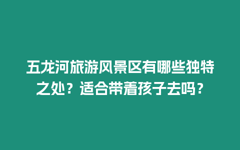 五龍河旅游風景區有哪些獨特之處？適合帶著孩子去嗎？