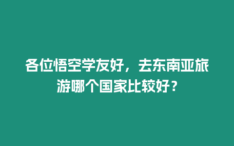 各位悟空學友好，去東南亞旅游哪個國家比較好？