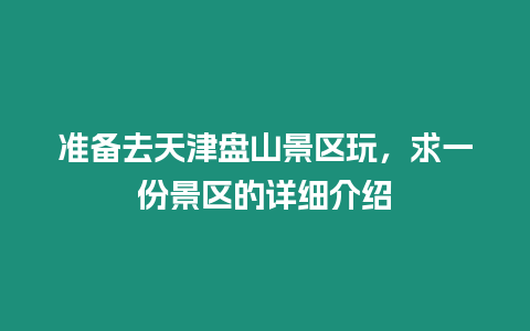 準備去天津盤山景區(qū)玩，求一份景區(qū)的詳細介紹