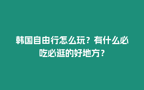 韓國(guó)自由行怎么玩？有什么必吃必逛的好地方？